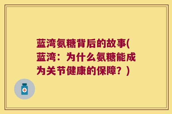 蓝湾氨糖背后的故事(蓝湾：为什么氨糖能成为关节健康的保障？)