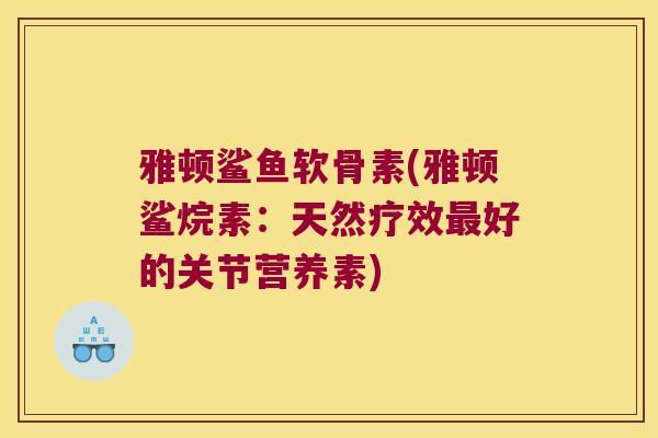 雅顿鲨鱼软骨素(雅顿鲨烷素:天然疗效最好的关节营养素)
