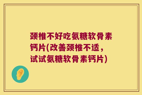 颈椎不好吃氨糖软骨素钙片(改善颈椎不适,试试氨糖软骨素钙片)