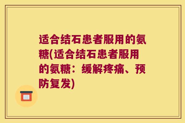 适合结石患者服用的氨糖(适合结石患者服用的氨糖:缓解、复发) 适合结石患者服用的氨糖(适合结石患者服用的氨糖:缓解、复发)