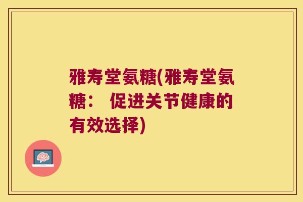 雅寿堂氨糖(雅寿堂氨糖: 促进关节健康的有效选择)