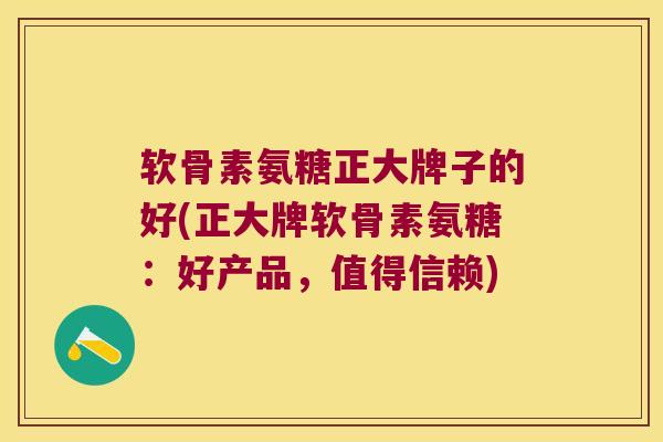 软骨素氨糖正大牌子的好(正大牌软骨素氨糖:好产品,值得信赖)