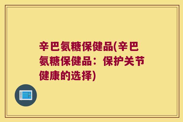 辛巴氨糖保健品(辛巴氨糖保健品:保护关节健康的选择)