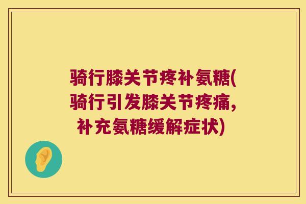 骑行膝关节疼补氨糖(骑行引发膝关节疼痛, 补充氨糖缓解症状)