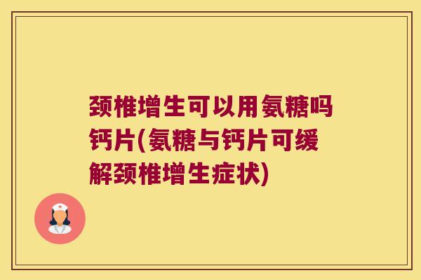 颈椎增生可以用氨糖吗钙片(氨糖与钙片可缓解颈椎增生症状)