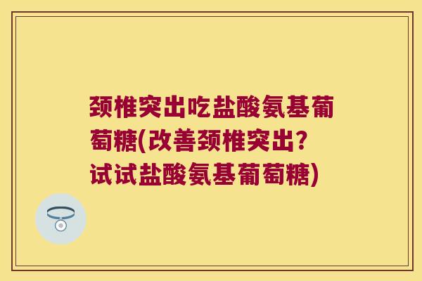 颈椎突出吃盐酸氨基葡萄糖(改善颈椎突出?试试盐酸氨基葡萄糖)