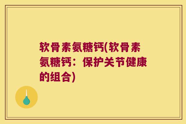 软骨素氨糖钙(软骨素氨糖钙:保护关节健康的组合)
