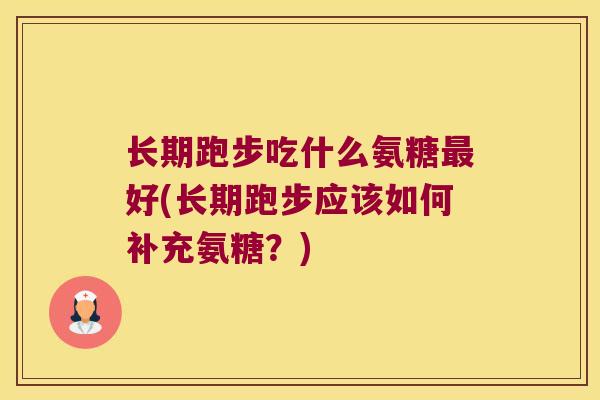 长期跑步吃什么氨糖最好(长期跑步应该如何补充氨糖?)