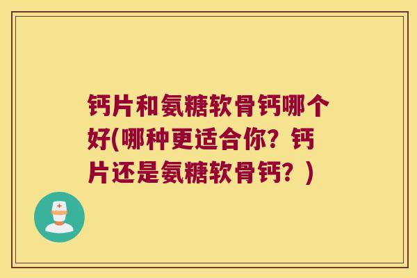 钙片和氨糖软骨钙哪个好(哪种更适合你?钙片还是氨糖软骨钙?)