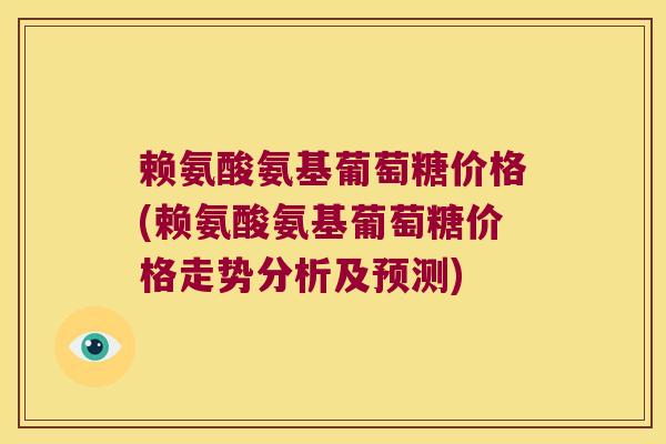 赖氨酸氨基葡萄糖价格(赖氨酸氨基葡萄糖价格走势分析及预测) 赖氨酸氨基葡萄糖价格(赖氨酸氨基葡萄糖价格走势分析及预测)