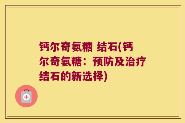 钙尔奇氨糖 结石(钙尔奇氨糖:预防及治疗结石的新选择)