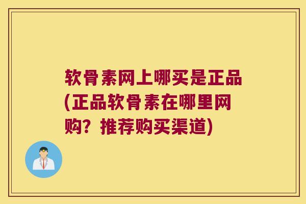 软骨素网上哪买是正品(正品软骨素在哪里网购?推荐购买渠道)