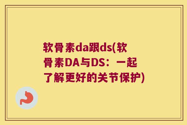 软骨素da跟ds(软骨素DA与DS:一起了解更好的关节保护)