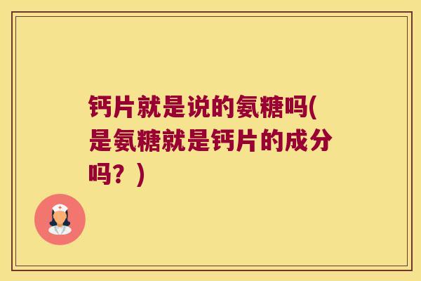 钙片就是说的氨糖吗(是氨糖就是钙片的成分吗?)