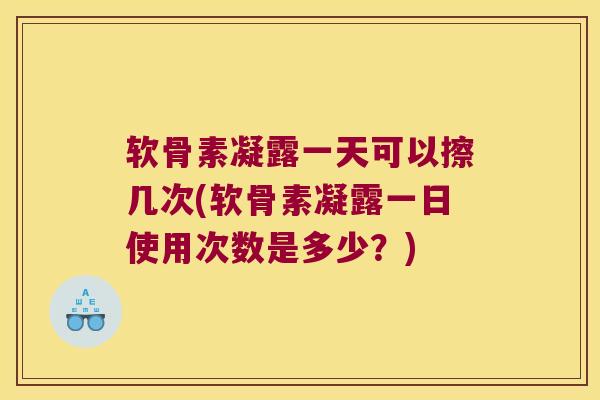 软骨素凝露一天可以擦几次(软骨素凝露一日使用次数是多少？)
