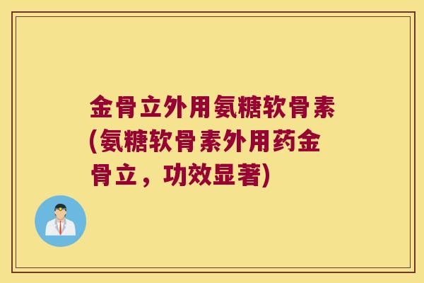 金骨立外用氨糖软骨素(氨糖软骨素外用药金骨立,功效显著)
