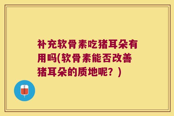 补充软骨素吃猪耳朵有用吗(软骨素能否改善猪耳朵的质地呢?)