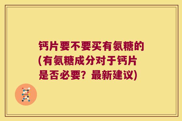 钙片要不要买有氨糖的(有氨糖成分对于钙片是否必要？最新建议)
