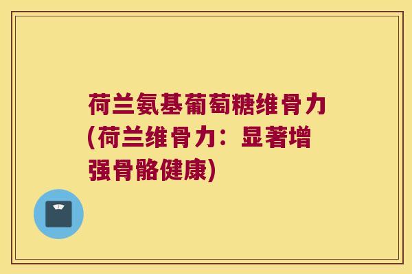 荷兰氨基葡萄糖维骨力(荷兰维骨力：显著增强骨骼健康)