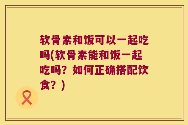 软骨素和饭可以一起吃吗(软骨素能和饭一起吃吗?如何正确搭配饮食?)