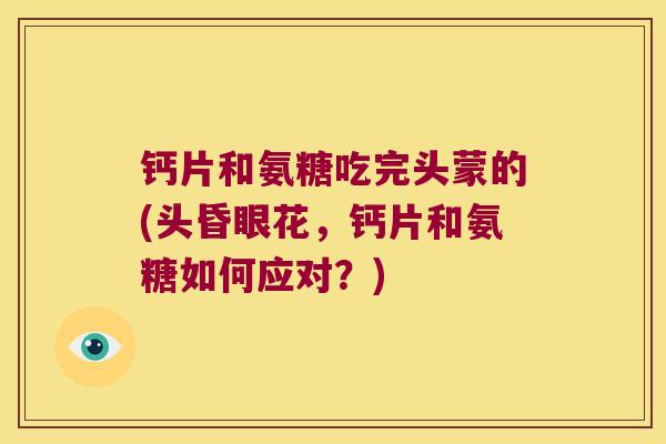 钙片和氨糖吃完头蒙的(头昏眼花,钙片和氨糖如何应对?)