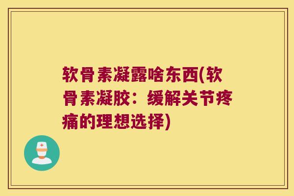 软骨素凝露啥东西(软骨素凝胶:缓解关节疼痛的理想选择)