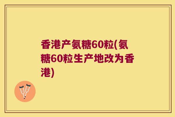 香港产氨糖60粒(氨糖60粒生产地改为香港)