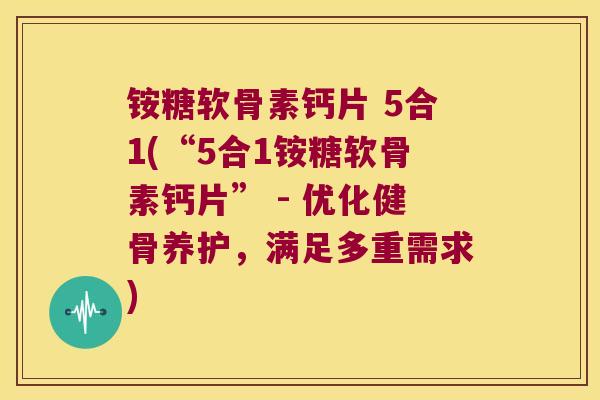 铵糖软骨素钙片 5合1(“5合1铵糖软骨素钙片” - 优化健骨养护,满足多重需求) 铵糖软骨素钙片 5合1(“5合1铵糖软骨素钙片” - 优化健骨养护,满足多重需求)