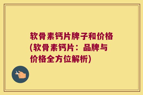 软骨素钙片牌子和价格(软骨素钙片:品牌与价格全方位解析)