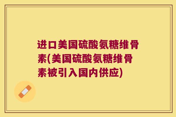 进口美国硫酸氨糖维骨素(美国硫酸氨糖维骨素被引入国内供应)
