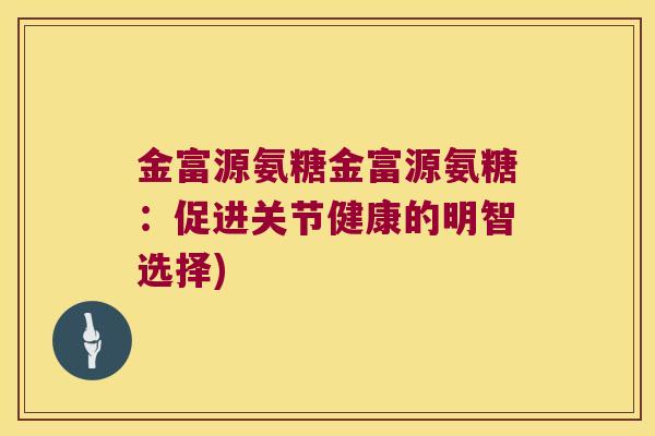 金富源氨糖金富源氨糖:促进关节健康的明智选择)