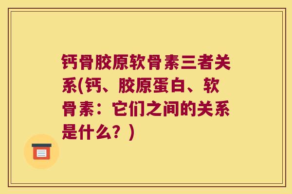 钙骨胶原软骨素三者关系(钙、胶原蛋白、软骨素:它们之间的关系是什么?)