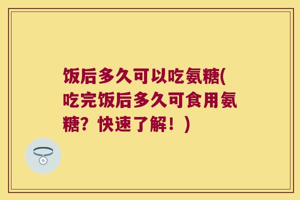 饭后多久可以吃氨糖(吃完饭后多久可食用氨糖?快速了解!)