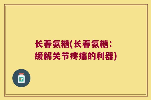 长春氨糖(长春氨糖:缓解关节疼痛的利器)