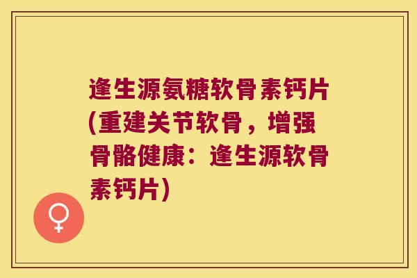逢生源氨糖软骨素钙片(重建关节软骨,增强骨骼健康:逢生源软骨素钙片)