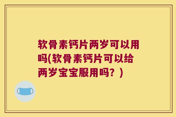 软骨素钙片两岁可以用吗(软骨素钙片可以给两岁宝宝服用吗?)