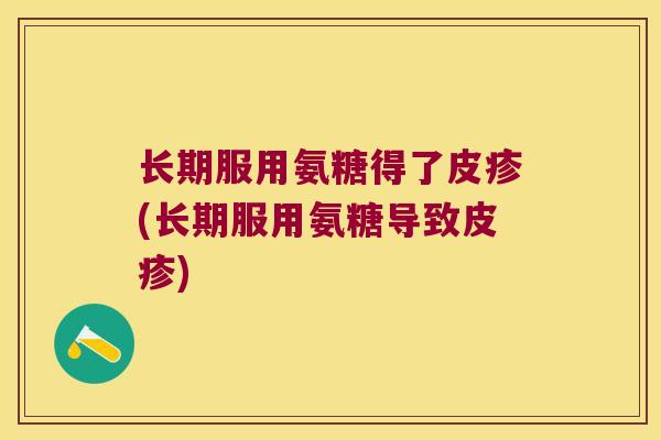 长期服用氨糖得了皮疹(长期服用氨糖导致皮疹)