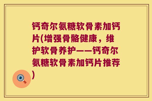 钙奇尔氨糖软骨素加钙片(增强骨骼健康,维护软骨养护——钙奇尔氨糖软骨素加钙片推荐)