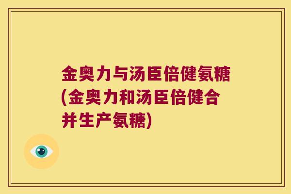 金奥力与汤臣倍健氨糖(金奥力和汤臣倍健合并生产氨糖)