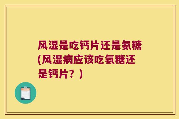 风湿是吃钙片还是氨糖(风湿病应该吃氨糖还是钙片?)