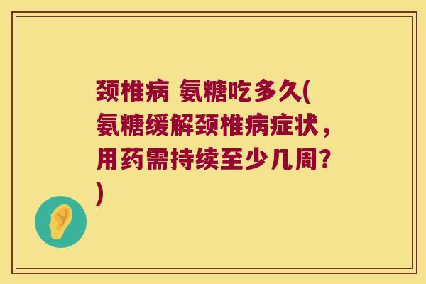 颈椎病 氨糖吃多久(氨糖缓解颈椎病症状,用药需持续至少几周?)