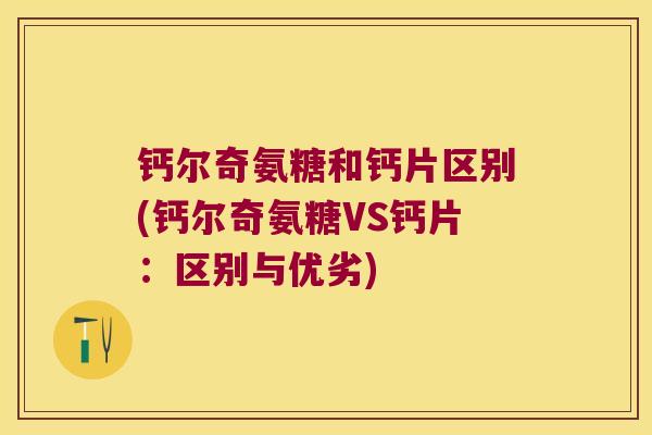 钙尔奇氨糖和钙片区别(钙尔奇氨糖VS钙片:区别与优劣)