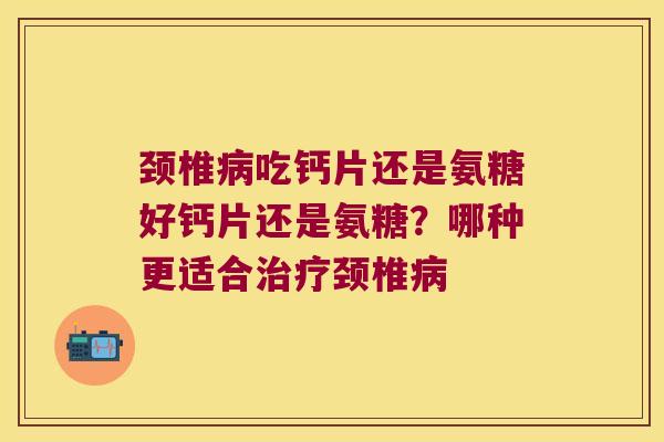 颈椎病吃钙片还是氨糖好钙片还是氨糖?哪种更适合治疗颈椎病