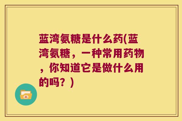 蓝湾氨糖是什么药(蓝湾氨糖,一种常用药物,你知道它是做什么用的吗?)