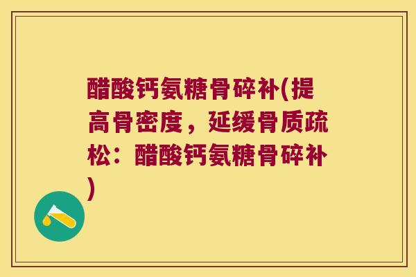 醋酸钙氨糖骨碎补(提高骨密度,延缓骨质疏松:醋酸钙氨糖骨碎补)