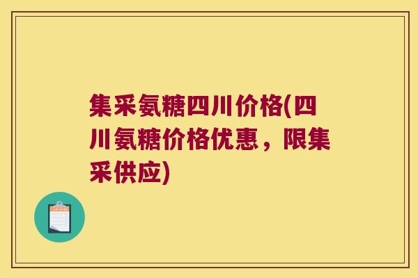 集采氨糖四川价格(四川氨糖价格优惠，限集采供应)