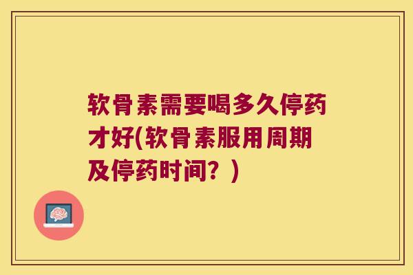 软骨素需要喝多久停药才好(软骨素服用周期及停药时间?)