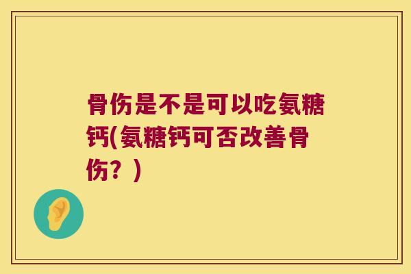 骨伤是不是可以吃氨糖钙(氨糖钙可否改善骨伤?)