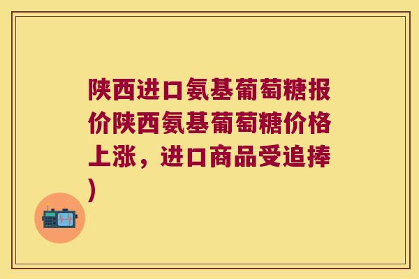 陕西进口氨基葡萄糖报价陕西氨基葡萄糖价格上涨,进口商品受追捧)