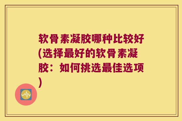 软骨素凝胶哪种比较好(选择最好的软骨素凝胶:如何挑选最佳选项)